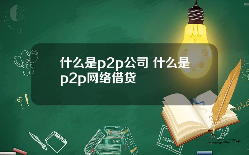 什么是p2p公司 什么是p2p网络借贷